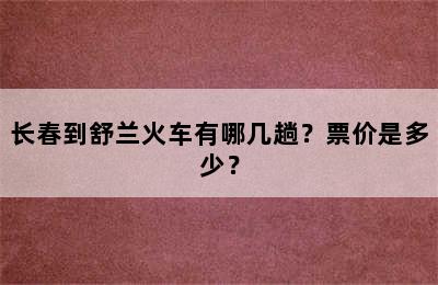 长春到舒兰火车有哪几趟？票价是多少？