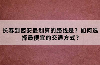 长春到西安最划算的路线是？如何选择最便宜的交通方式？
