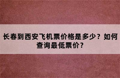 长春到西安飞机票价格是多少？如何查询最低票价？