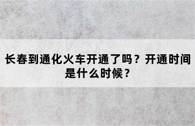 长春到通化火车开通了吗？开通时间是什么时候？