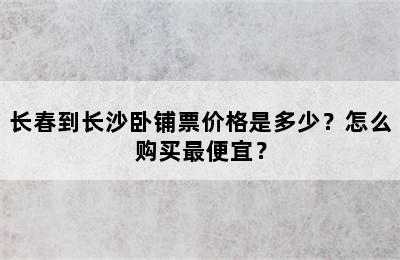 长春到长沙卧铺票价格是多少？怎么购买最便宜？
