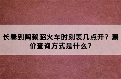 长春到陶赖昭火车时刻表几点开？票价查询方式是什么？