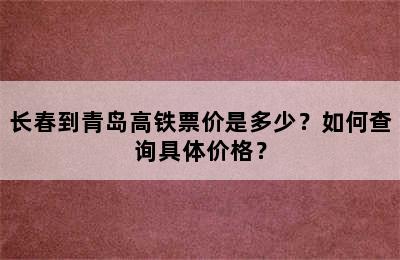 长春到青岛高铁票价是多少？如何查询具体价格？
