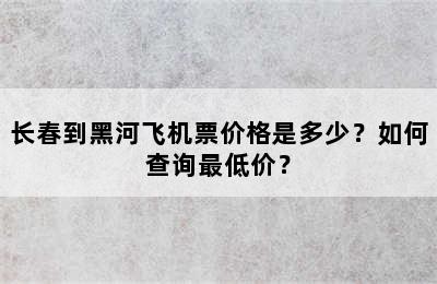 长春到黑河飞机票价格是多少？如何查询最低价？