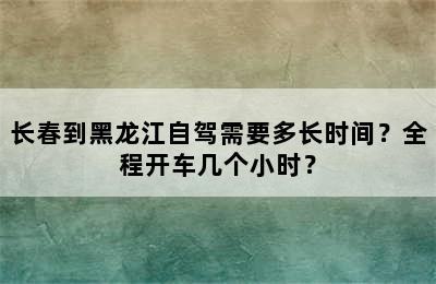 长春到黑龙江自驾需要多长时间？全程开车几个小时？