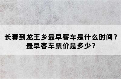 长春到龙王乡最早客车是什么时间？最早客车票价是多少？