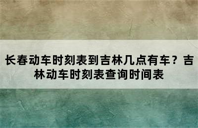 长春动车时刻表到吉林几点有车？吉林动车时刻表查询时间表