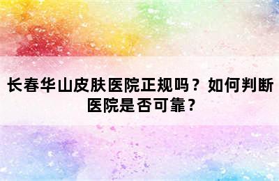 长春华山皮肤医院正规吗？如何判断医院是否可靠？