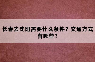 长春去沈阳需要什么条件？交通方式有哪些？