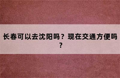 长春可以去沈阳吗？现在交通方便吗？