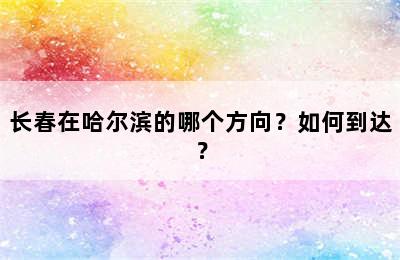 长春在哈尔滨的哪个方向？如何到达？