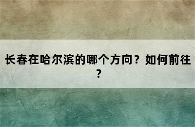 长春在哈尔滨的哪个方向？如何前往？