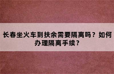 长春坐火车到扶余需要隔离吗？如何办理隔离手续？
