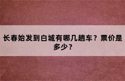 长春始发到白城有哪几趟车？票价是多少？