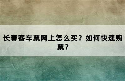长春客车票网上怎么买？如何快速购票？