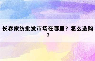 长春家纺批发市场在哪里？怎么选购？