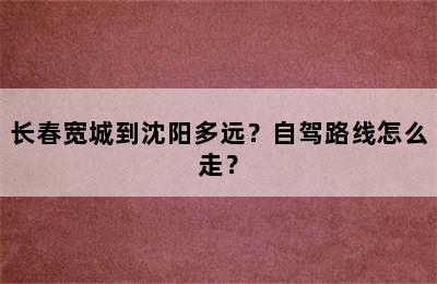 长春宽城到沈阳多远？自驾路线怎么走？