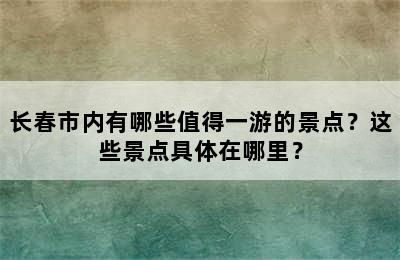 长春市内有哪些值得一游的景点？这些景点具体在哪里？