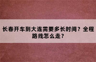 长春开车到大连需要多长时间？全程路线怎么走？