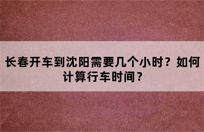 长春开车到沈阳需要几个小时？如何计算行车时间？