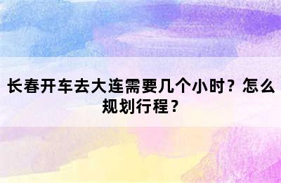 长春开车去大连需要几个小时？怎么规划行程？