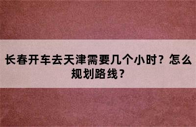长春开车去天津需要几个小时？怎么规划路线？