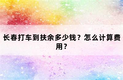 长春打车到扶余多少钱？怎么计算费用？