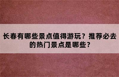 长春有哪些景点值得游玩？推荐必去的热门景点是哪些？
