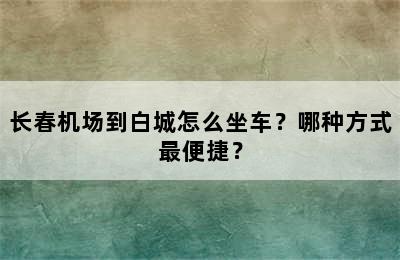 长春机场到白城怎么坐车？哪种方式最便捷？