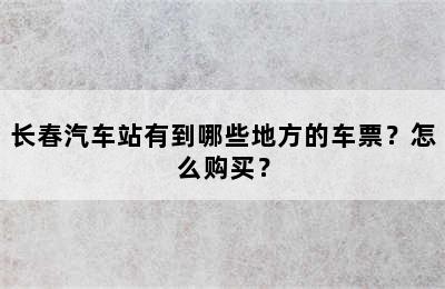 长春汽车站有到哪些地方的车票？怎么购买？