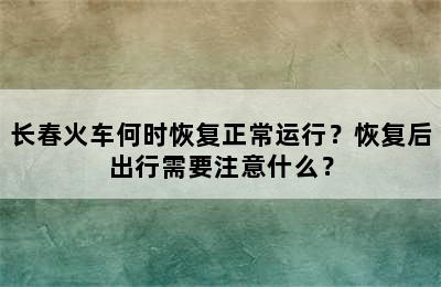 长春火车何时恢复正常运行？恢复后出行需要注意什么？