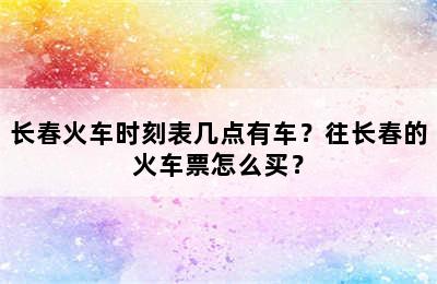 长春火车时刻表几点有车？往长春的火车票怎么买？