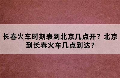 长春火车时刻表到北京几点开？北京到长春火车几点到达？
