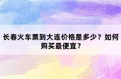 长春火车票到大连价格是多少？如何购买最便宜？