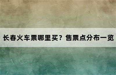 长春火车票哪里买？售票点分布一览