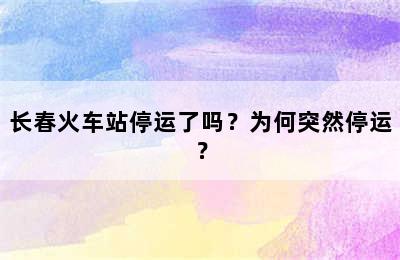 长春火车站停运了吗？为何突然停运？