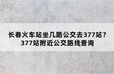 长春火车站坐几路公交去377站？377站附近公交路线查询
