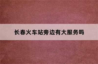 长春火车站旁边有大服务吗
