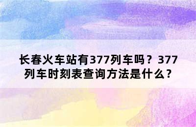 长春火车站有377列车吗？377列车时刻表查询方法是什么？
