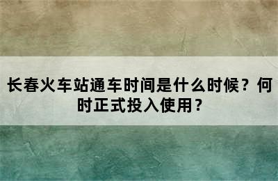 长春火车站通车时间是什么时候？何时正式投入使用？
