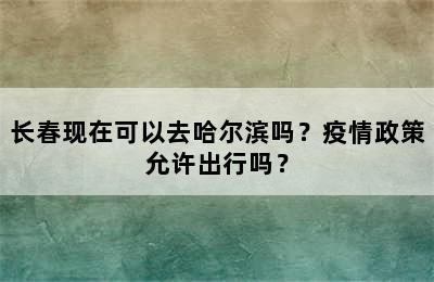 长春现在可以去哈尔滨吗？疫情政策允许出行吗？