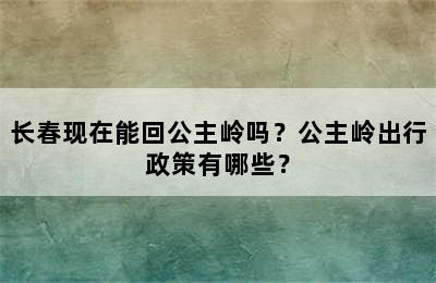 长春现在能回公主岭吗？公主岭出行政策有哪些？