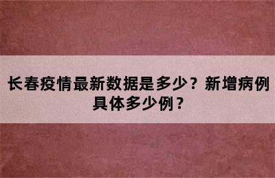 长春疫情最新数据是多少？新增病例具体多少例？