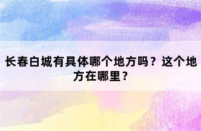 长春白城有具体哪个地方吗？这个地方在哪里？