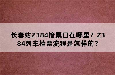 长春站Z384检票口在哪里？Z384列车检票流程是怎样的？