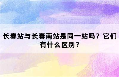长春站与长春南站是同一站吗？它们有什么区别？