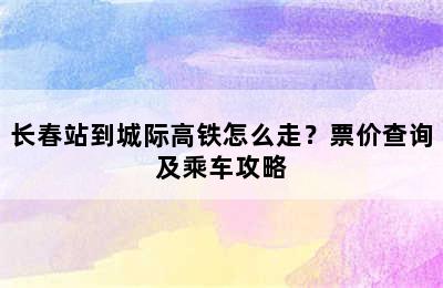 长春站到城际高铁怎么走？票价查询及乘车攻略
