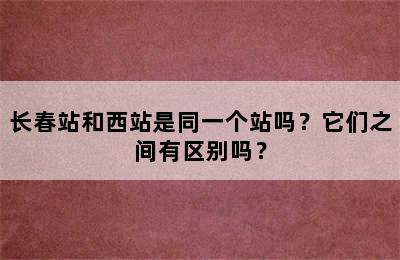 长春站和西站是同一个站吗？它们之间有区别吗？