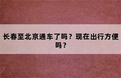 长春至北京通车了吗？现在出行方便吗？