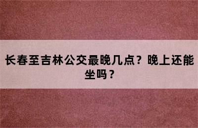 长春至吉林公交最晚几点？晚上还能坐吗？